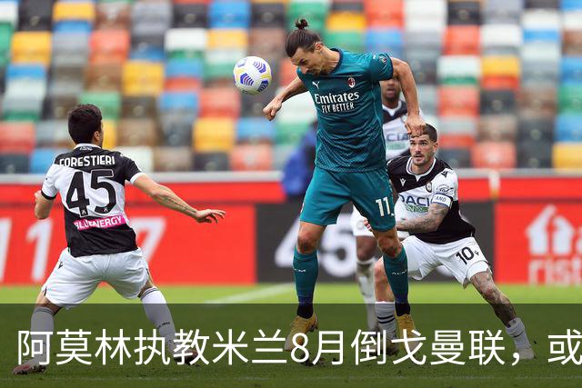 阿莫林执教米兰8月倒戈曼联，或为拉爵省千万！曼联锁定1.3亿收入